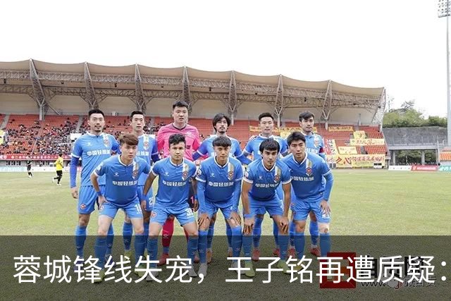 蓉城锋线失宠，王子铭再遭质疑：30岁国脚90分钟未射门